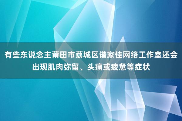 有些东说念主莆田市荔城区谱家佳网络工作室还会出现肌肉弥留、头痛或疲惫等症状