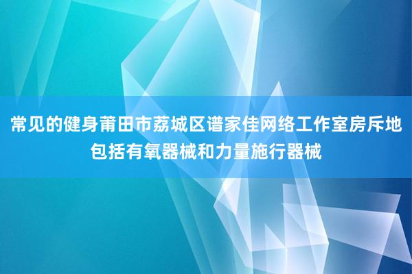 常见的健身莆田市荔城区谱家佳网络工作室房斥地包括有氧器械和力量施行器械